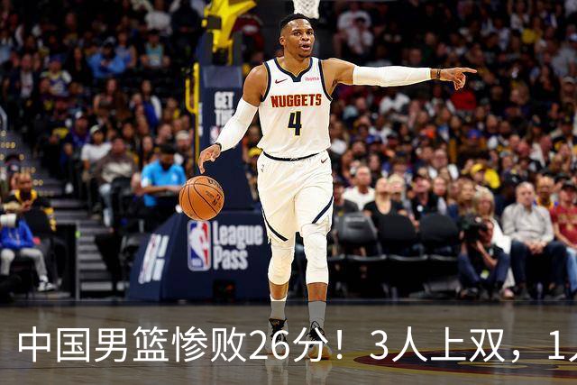 中国男篮惨败26分！3人上双，1人正负值-36堪称灾难级，体能太差
