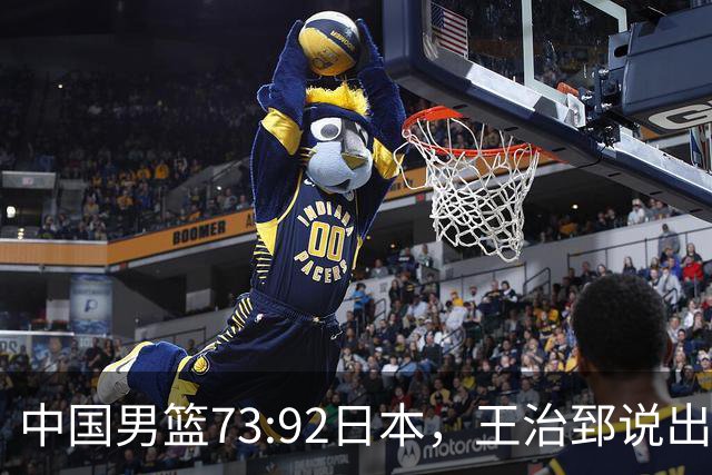 中国男篮73:92日本，王治郅说出3个输球原因，句句扎心！