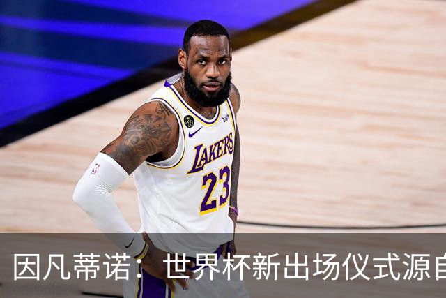 因凡蒂诺：世界杯新出场仪式源自于皮耶罗的建议，全队一起唱国歌