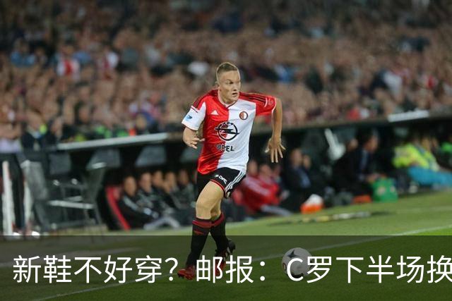 新鞋不好穿？邮报：C罗下半场换掉金色定制战靴，给耐克出了难题