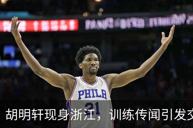 胡明轩现身浙江，训练传闻引发交易猜测，最新动向引关注