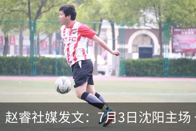 赵睿社媒发文：7月3日沈阳主场 一起为中国队加油，硬仗就得来硬的