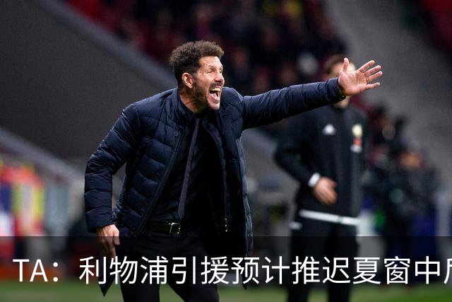 TA：利物浦引援预计推迟夏窗中后期 努涅斯和萨拉赫都不可能回归