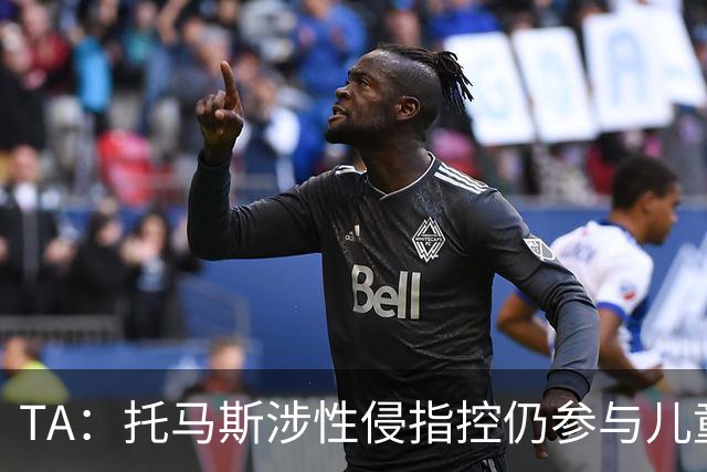 TA：托马斯涉性侵指控仍参与儿童足球活动，儿童保护问题引发质疑